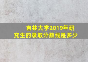 吉林大学2019年研究生的录取分数线是多少