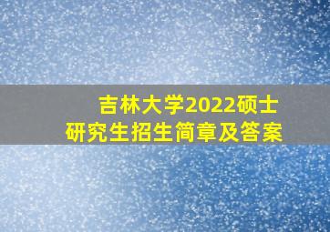 吉林大学2022硕士研究生招生简章及答案