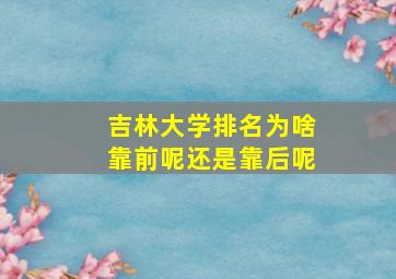 吉林大学排名为啥靠前呢还是靠后呢