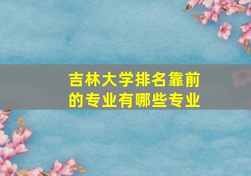 吉林大学排名靠前的专业有哪些专业