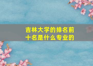 吉林大学的排名前十名是什么专业的