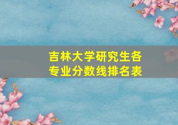 吉林大学研究生各专业分数线排名表