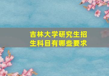 吉林大学研究生招生科目有哪些要求