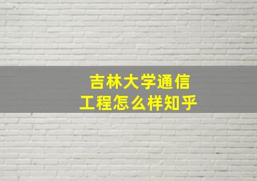 吉林大学通信工程怎么样知乎