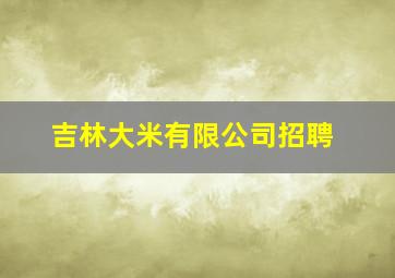 吉林大米有限公司招聘