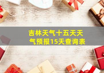 吉林天气十五天天气预报15天查询表