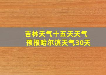 吉林天气十五天天气预报哈尔滨天气30天