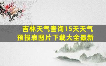 吉林天气查询15天天气预报表图片下载大全最新