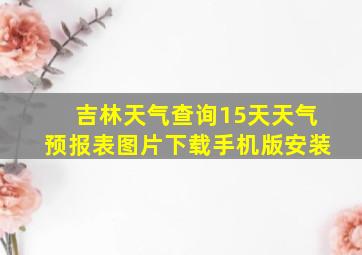 吉林天气查询15天天气预报表图片下载手机版安装