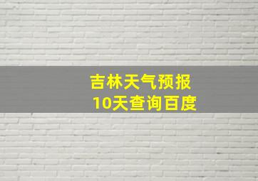 吉林天气预报10天查询百度