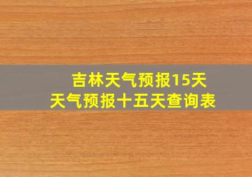 吉林天气预报15天天气预报十五天查询表