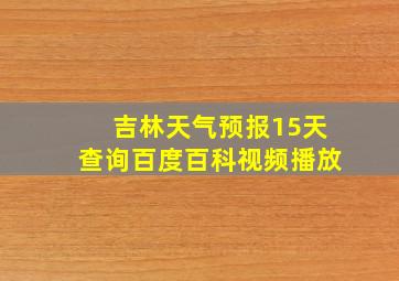 吉林天气预报15天查询百度百科视频播放