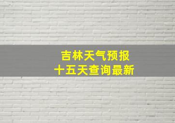 吉林天气预报十五天查询最新