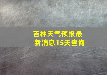 吉林天气预报最新消息15天查询