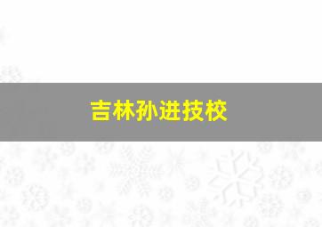 吉林孙进技校