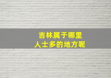 吉林属于哪里人士多的地方呢