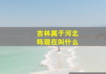 吉林属于河北吗现在叫什么