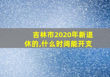 吉林市2020年新退休的,什么时间能开支