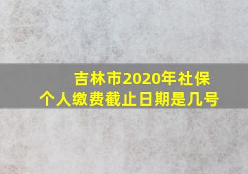 吉林市2020年社保个人缴费截止日期是几号