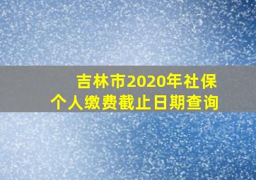 吉林市2020年社保个人缴费截止日期查询