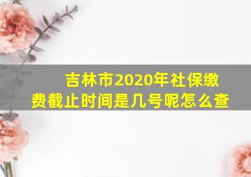 吉林市2020年社保缴费截止时间是几号呢怎么查