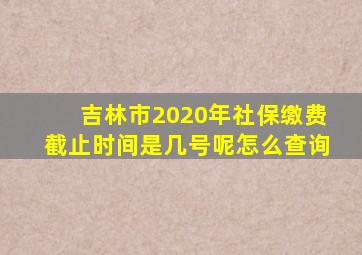 吉林市2020年社保缴费截止时间是几号呢怎么查询