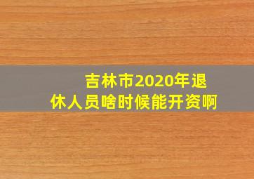 吉林市2020年退休人员啥时候能开资啊