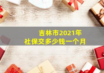 吉林市2021年社保交多少钱一个月