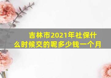 吉林市2021年社保什么时候交的呢多少钱一个月