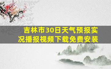 吉林市30日天气预报实况播报视频下载免费安装