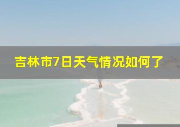 吉林市7日天气情况如何了