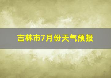 吉林市7月份天气预报