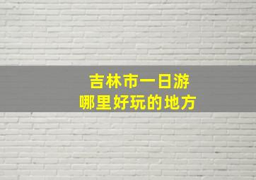 吉林市一日游哪里好玩的地方