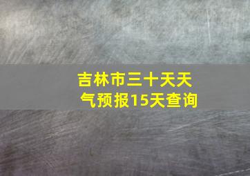 吉林市三十天天气预报15天查询