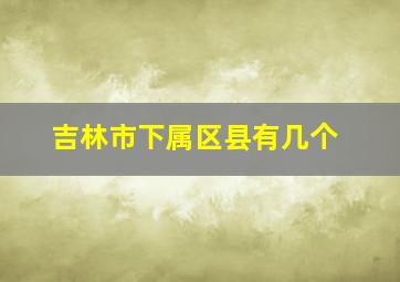 吉林市下属区县有几个