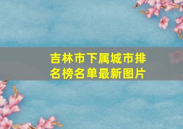 吉林市下属城市排名榜名单最新图片