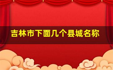 吉林市下面几个县城名称