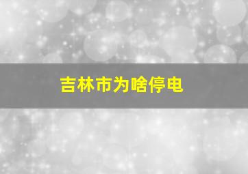 吉林市为啥停电