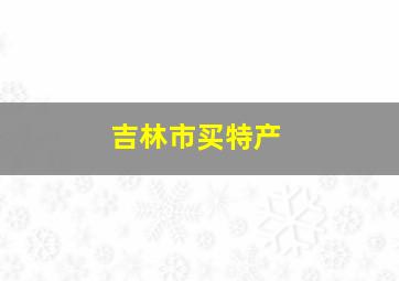 吉林市买特产