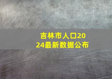 吉林市人口2024最新数据公布