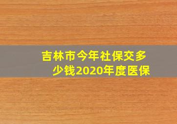 吉林市今年社保交多少钱2020年度医保