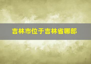 吉林市位于吉林省哪部