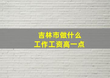 吉林市做什么工作工资高一点