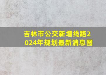 吉林市公交新增线路2024年规划最新消息图