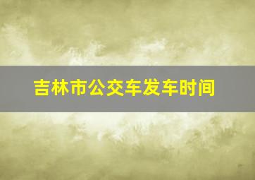 吉林市公交车发车时间