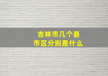 吉林市几个县市区分别是什么