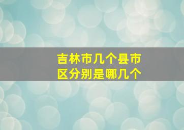 吉林市几个县市区分别是哪几个