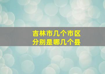 吉林市几个市区分别是哪几个县