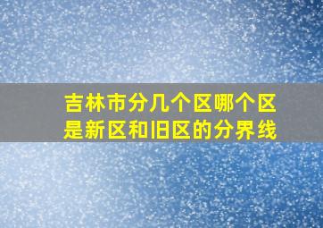 吉林市分几个区哪个区是新区和旧区的分界线