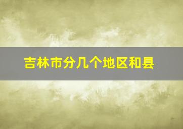 吉林市分几个地区和县